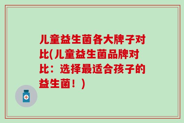 儿童益生菌各大牌子对比(儿童益生菌品牌对比：选择最适合孩子的益生菌！)
