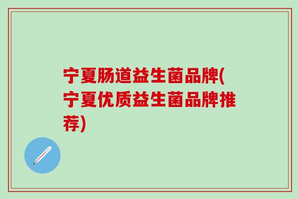 宁夏肠道益生菌品牌(宁夏优质益生菌品牌推荐)