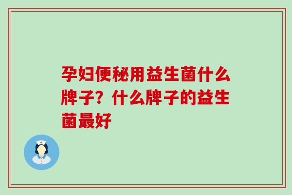 孕妇便秘用益生菌什么牌子？什么牌子的益生菌最好