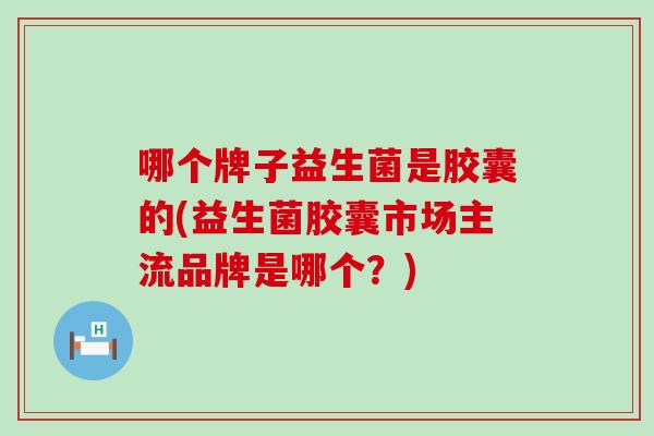 哪个牌子益生菌是胶囊的(益生菌胶囊市场主流品牌是哪个？)