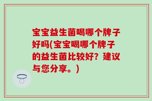 宝宝益生菌喝哪个牌子好吗(宝宝喝哪个牌子的益生菌比较好？建议与您分享。)