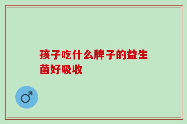 孩子吃什么牌子的益生菌好吸收