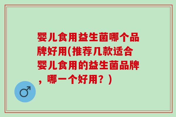 婴儿食用益生菌哪个品牌好用(推荐几款适合婴儿食用的益生菌品牌，哪一个好用？)
