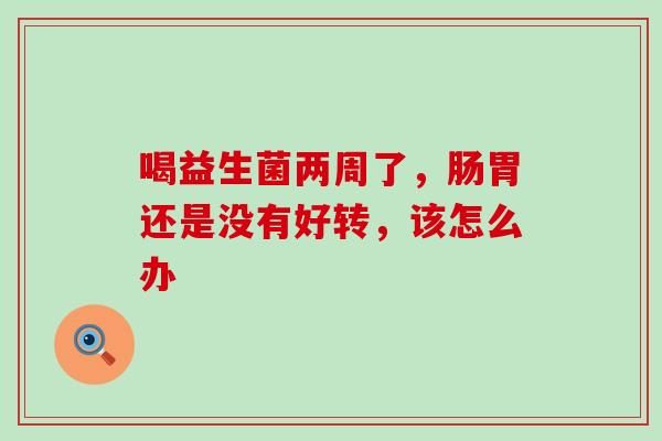喝益生菌两周了，肠胃还是没有好转，该怎么办