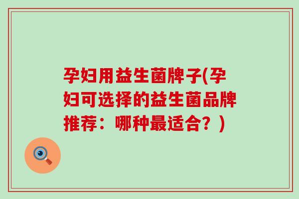 孕妇用益生菌牌子(孕妇可选择的益生菌品牌推荐：哪种最适合？)