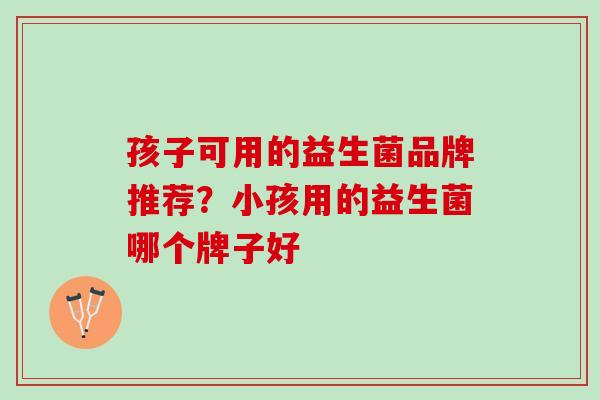 孩子可用的益生菌品牌推荐？小孩用的益生菌哪个牌子好