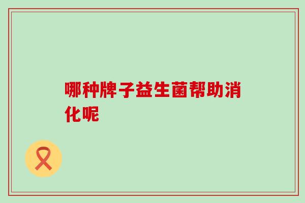 哪种牌子益生菌帮助消化呢 哪种牌子益生菌帮助消化呢