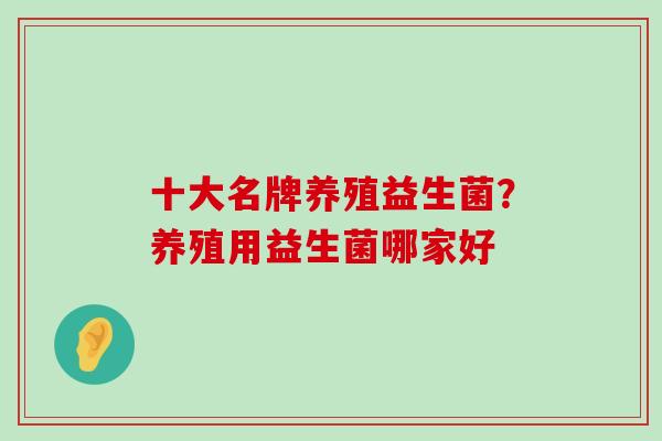 十大名牌养殖益生菌？养殖用益生菌哪家好