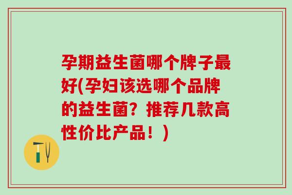 孕期益生菌哪个牌子好(孕妇该选哪个品牌的益生菌?推荐几款高性价比产品!) 孕期益生菌哪个牌子好(孕妇该选哪个品牌的益生菌?推荐几款高性价比产品!)