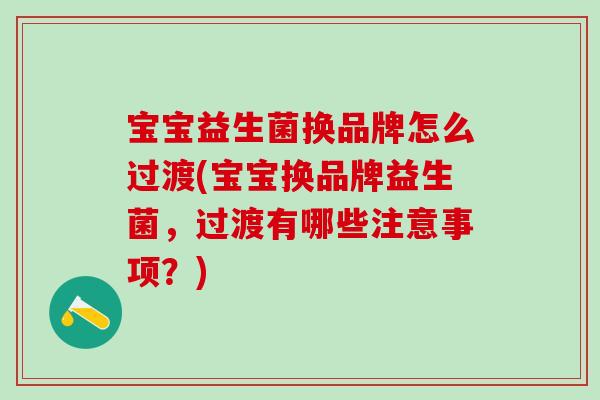 宝宝益生菌换品牌怎么过渡(宝宝换品牌益生菌，过渡有哪些注意事项？)