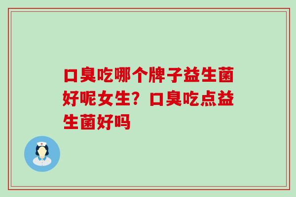 口臭吃哪个牌子益生菌好呢女生？口臭吃点益生菌好吗