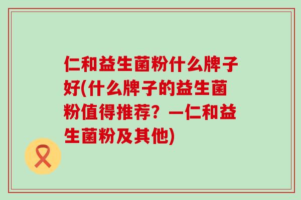 仁和益生菌粉什么牌子好(什么牌子的益生菌粉值得推荐？—仁和益生菌粉及其他)
