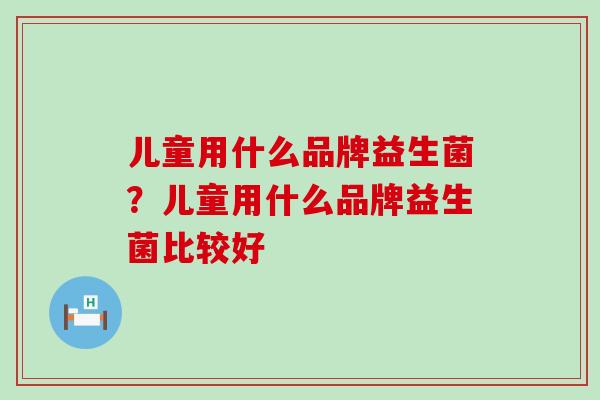 儿童用什么品牌益生菌？儿童用什么品牌益生菌比较好