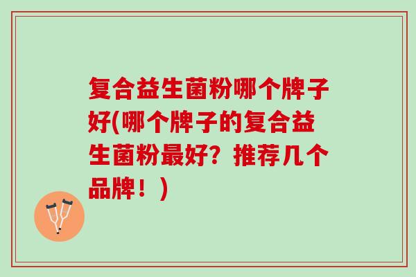 复合益生菌粉哪个牌子好(哪个牌子的复合益生菌粉最好？推荐几个品牌！)