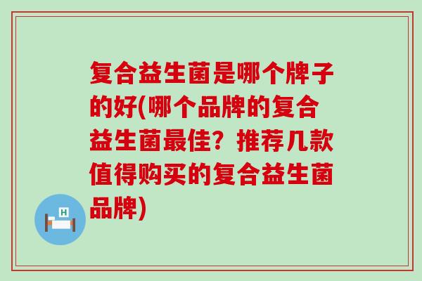 复合益生菌是哪个牌子的好(哪个品牌的复合益生菌最佳？推荐几款值得购买的复合益生菌品牌)