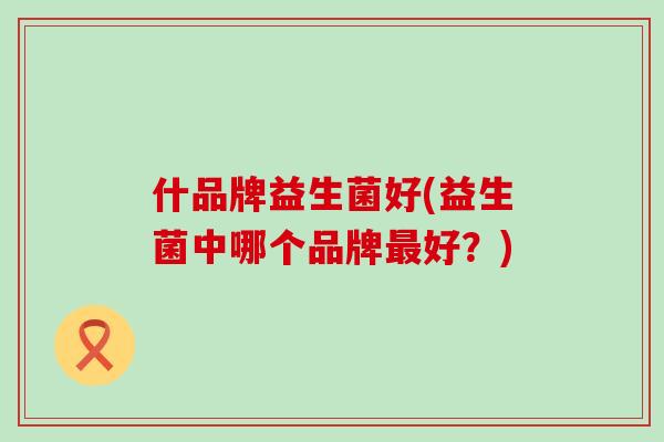 什品牌益生菌好(益生菌中哪个品牌最好？)