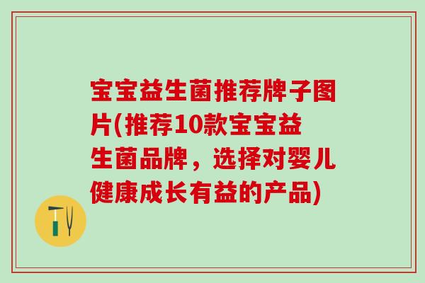 宝宝益生菌推荐牌子图片(推荐10款宝宝益生菌品牌，选择对婴儿健康成长有益的产品)
