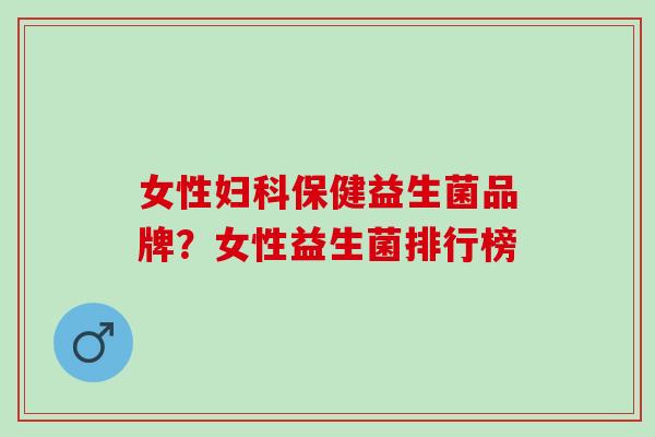 女性妇科保健益生菌品牌？女性益生菌排行榜
