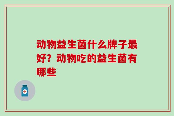 动物益生菌什么牌子最好？动物吃的益生菌有哪些
