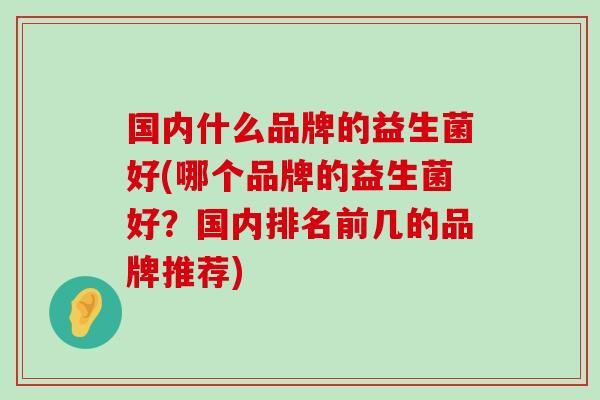国内什么品牌的益生菌好(哪个品牌的益生菌好？国内排名前几的品牌推荐)