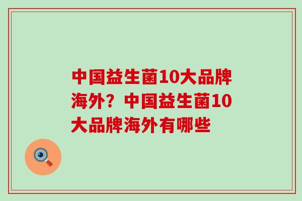 中国益生菌10大品牌海外？中国益生菌10大品牌海外有哪些