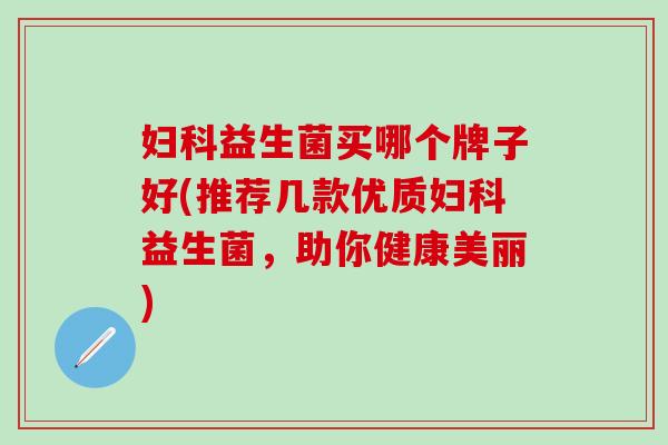 妇科益生菌买哪个牌子好(推荐几款优质妇科益生菌，助你健康美丽)
