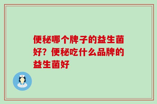 便秘哪个牌子的益生菌好？便秘吃什么品牌的益生菌好