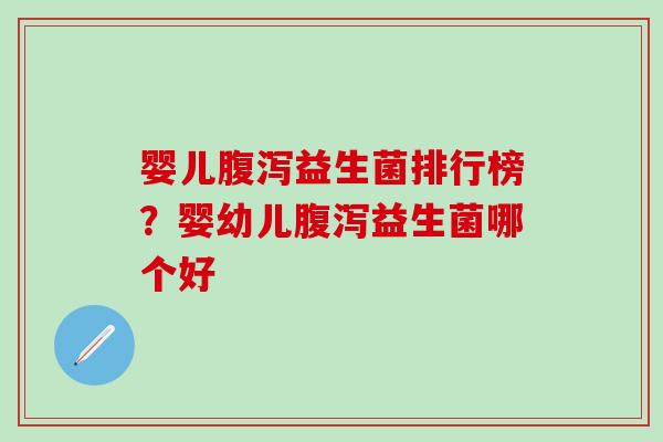 婴儿腹泻益生菌排行榜？婴幼儿腹泻益生菌哪个好