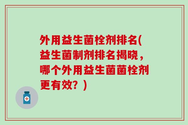外用益生菌栓剂排名(益生菌制剂排名揭晓，哪个外用益生菌菌栓剂更有效？)