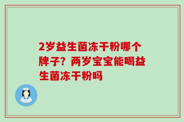 2岁益生菌冻干粉哪个牌子？两岁宝宝能喝益生菌冻干粉吗
