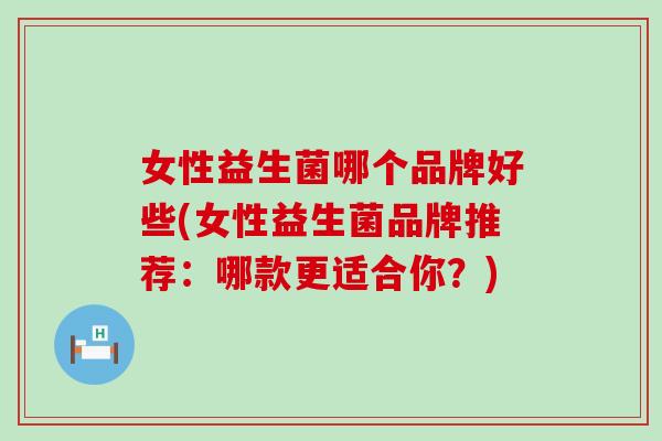 女性益生菌哪个品牌好些(女性益生菌品牌推荐：哪款更适合你？)