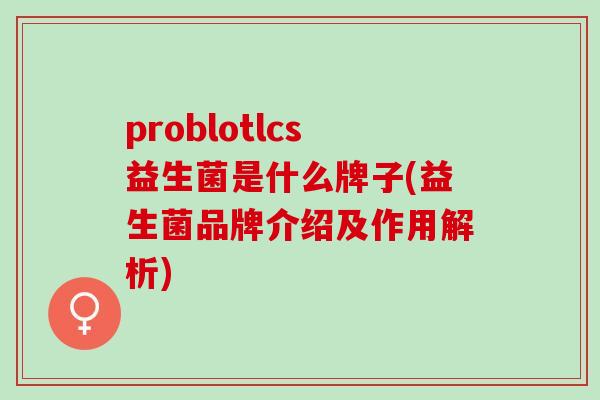 problotlcs益生菌是什么牌子(益生菌品牌介绍及作用解析)