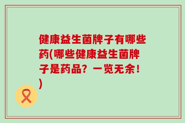 健康益生菌牌子有哪些药(哪些健康益生菌牌子是药品？一览无余！)