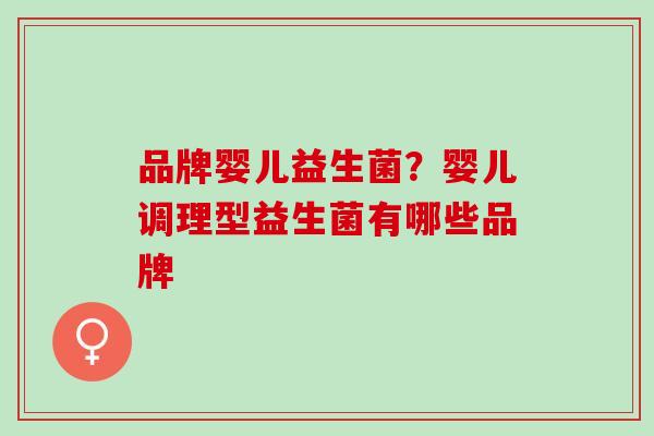 品牌婴儿益生菌？婴儿调理型益生菌有哪些品牌