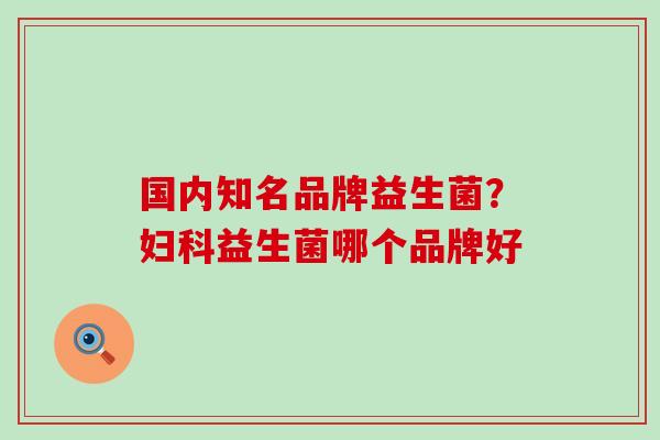 国内知名品牌益生菌？妇科益生菌哪个品牌好