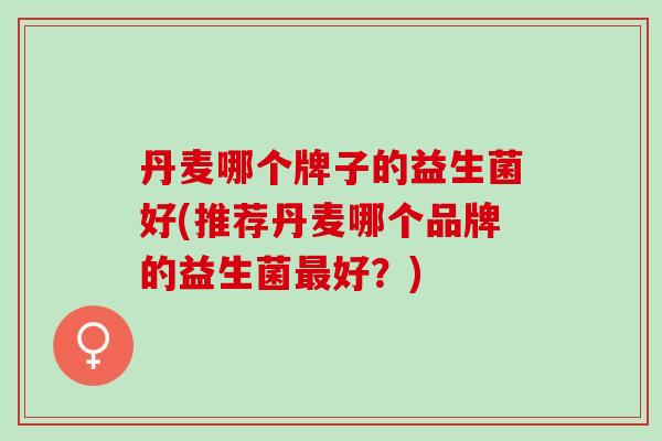 丹麦哪个牌子的益生菌好(推荐丹麦哪个品牌的益生菌最好？)