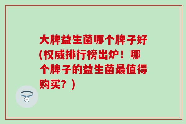 大牌益生菌哪个牌子好(权威排行榜出炉！哪个牌子的益生菌最值得购买？)