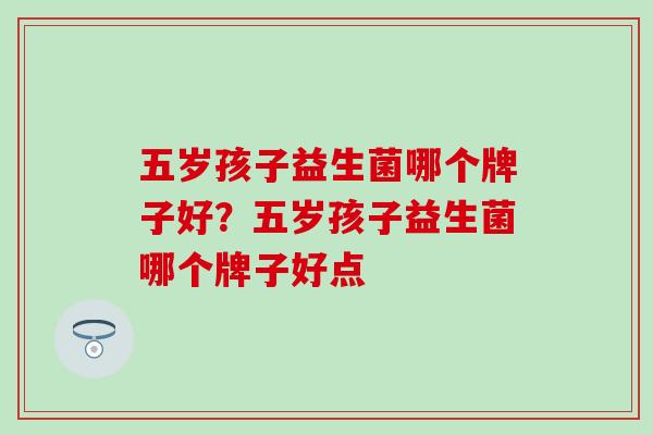 五岁孩子益生菌哪个牌子好？五岁孩子益生菌哪个牌子好点