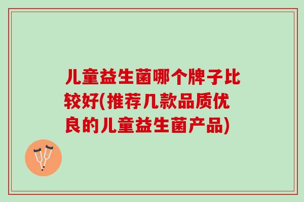 儿童益生菌哪个牌子比较好(推荐几款品质优良的儿童益生菌产品)