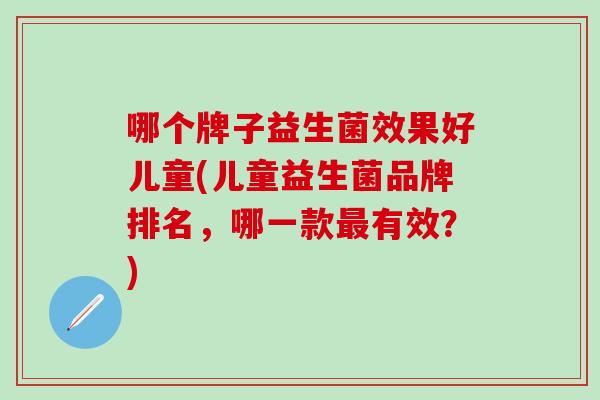 哪个牌子益生菌效果好儿童(儿童益生菌品牌排名，哪一款最有效？)