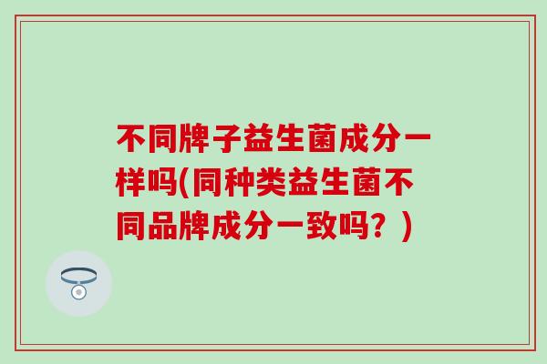 不同牌子益生菌成分一样吗(同种类益生菌不同品牌成分一致吗？)