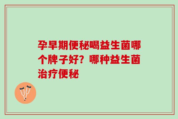 孕早期便秘喝益生菌哪个牌子好？哪种益生菌治疗便秘