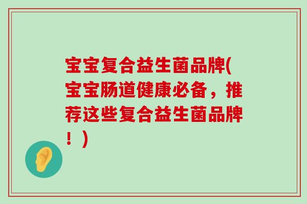 宝宝复合益生菌品牌(宝宝肠道健康必备，推荐这些复合益生菌品牌！)