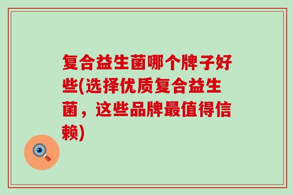 复合益生菌哪个牌子好些(选择优质复合益生菌，这些品牌最值得信赖)