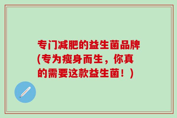 专门减肥的益生菌品牌(专为瘦身而生，你真的需要这款益生菌！)