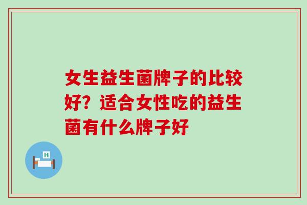 女生益生菌牌子的比较好？适合女性吃的益生菌有什么牌子好