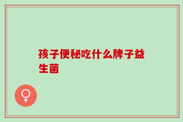 孩子便秘吃什么牌子益生菌