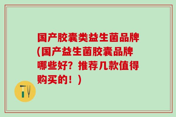 国产胶囊类益生菌品牌(国产益生菌胶囊品牌哪些好？推荐几款值得购买的！)