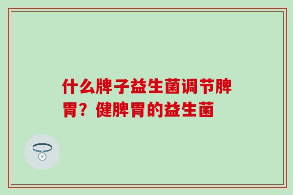什么牌子益生菌调节脾胃？健脾胃的益生菌
