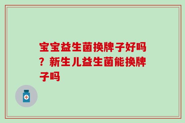 宝宝益生菌换牌子好吗?新生儿益生菌能换牌子吗 宝宝益生菌换牌子好吗?新生儿益生菌能换牌子吗